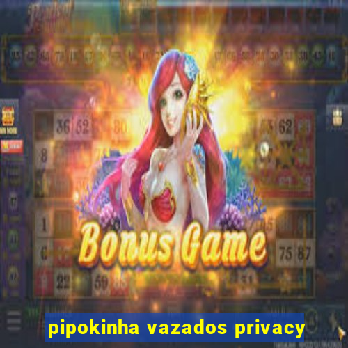 pipokinha vazados privacy